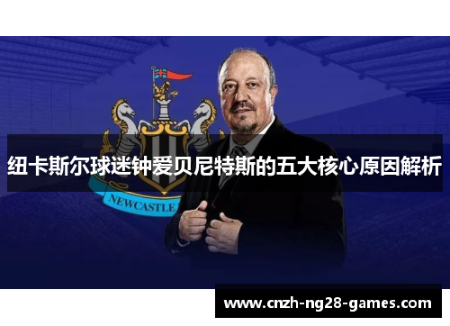 纽卡斯尔球迷钟爱贝尼特斯的五大核心原因解析