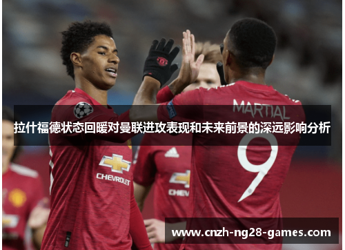 拉什福德状态回暖对曼联进攻表现和未来前景的深远影响分析 拉什福德状态回暖对曼联进攻表现和未来前景的深远影响分析
