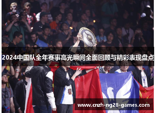 2024中国队全年赛事高光瞬间全面回顾与精彩表现盘点 2024中国队全年赛事高光瞬间全面回顾与精彩表现盘点
