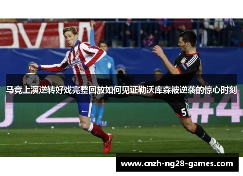 马竞上演逆转好戏完整回放如何见证勒沃库森被逆袭的惊心时刻 马竞上演逆转好戏完整回放如何见证勒沃库森被逆袭的惊心时刻