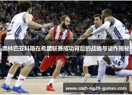 奥林匹亚科斯在希腊联赛成功背后的战略与运作揭秘 奥林匹亚科斯在希腊联赛成功背后的战略与运作揭秘