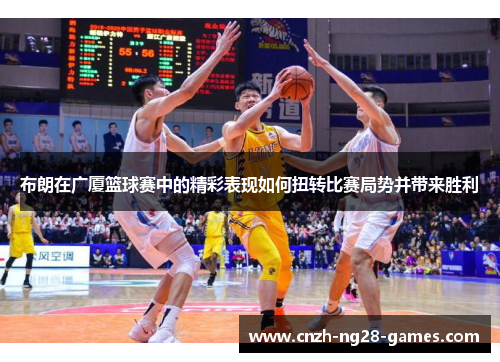 布朗在广厦篮球赛中的精彩表现如何扭转比赛局势并带来胜利