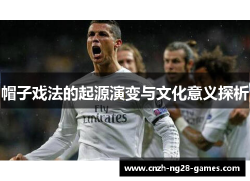 帽子戏法的起源演变与文化意义探析 帽子戏法的起源演变与文化意义探析