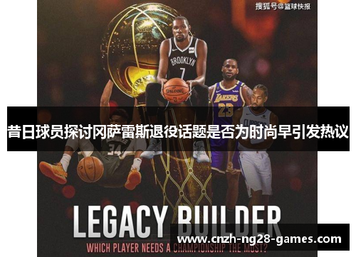 昔日球员探讨冈萨雷斯退役话题是否为时尚早引发热议 昔日球员探讨冈萨雷斯退役话题是否为时尚早引发热议