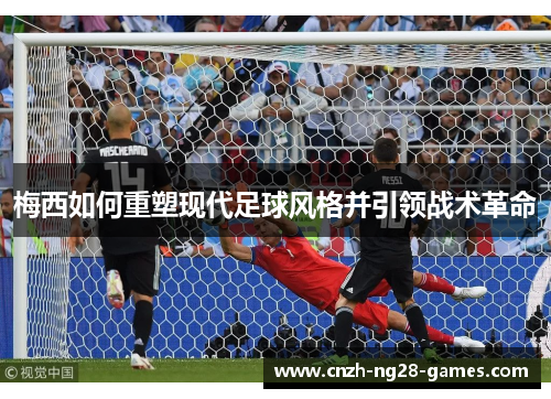 梅西如何重塑现代足球风格并引领战术革命 梅西如何重塑现代足球风格并引领战术革命