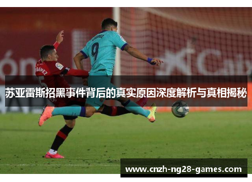 苏亚雷斯招黑事件背后的真实原因深度解析与真相揭秘