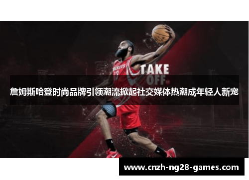 詹姆斯哈登时尚品牌引领潮流掀起社交媒体热潮成年轻人新宠