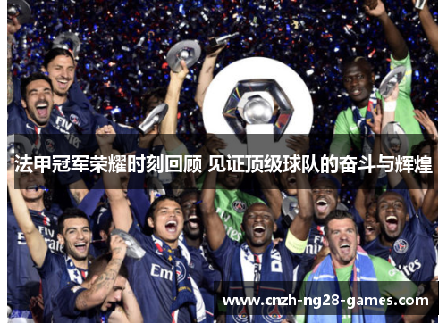 法甲冠军荣耀时刻回顾 见证顶级球队的奋斗与辉煌 法甲冠军荣耀时刻回顾 见证顶级球队的奋斗与辉煌