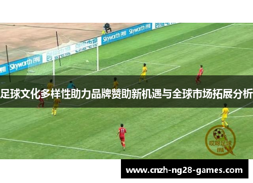 足球文化多样性助力品牌赞助新机遇与全球市场拓展分析 足球文化多样性助力品牌赞助新机遇与全球市场拓展分析