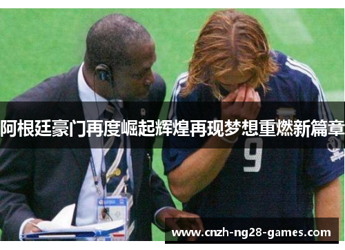 阿根廷豪门再度崛起辉煌再现梦想重燃新篇章 阿根廷豪门再度崛起辉煌再现梦想重燃新篇章