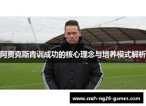 阿贾克斯青训成功的核心理念与培养模式解析 阿贾克斯青训成功的核心理念与培养模式解析