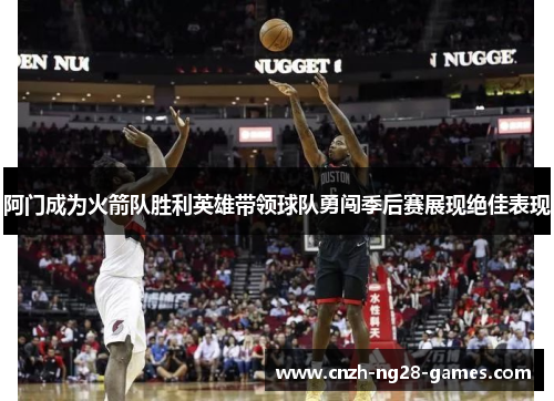 阿门成为火箭队胜利英雄带领球队勇闯季后赛展现绝佳表现 阿门成为火箭队胜利英雄带领球队勇闯季后赛展现绝佳表现