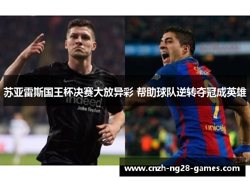 苏亚雷斯国王杯决赛大放异彩 帮助球队逆转夺冠成英雄 苏亚雷斯国王杯决赛大放异彩 帮助球队逆转夺冠成英雄