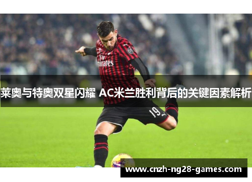莱奥与特奥双星闪耀 AC米兰胜利背后的关键因素解析