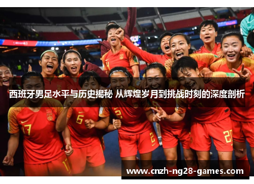 西班牙男足水平与历史揭秘 从辉煌岁月到挑战时刻的深度剖析 西班牙男足水平与历史揭秘 从辉煌岁月到挑战时刻的深度剖析